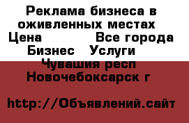 Реклама бизнеса в оживленных местах › Цена ­ 5 000 - Все города Бизнес » Услуги   . Чувашия респ.,Новочебоксарск г.